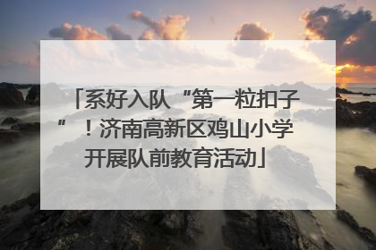 系好入队“第一粒扣子”！济南高新区鸡山小学开展队前教育活动